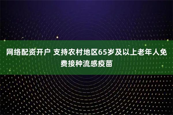 网络配资开户 支持农村地区65岁及以上老年人免费接种流感疫苗