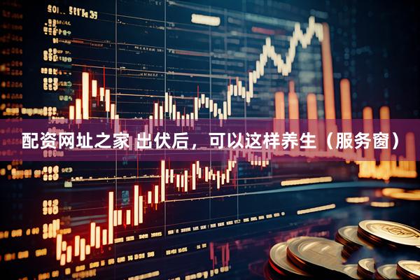 配资网址之家 出伏后,可以这样养生(服务窗)